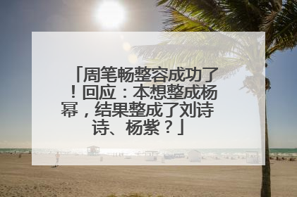 周笔畅整容成功了！回应：本想整成杨幂，结果整成了刘诗诗、杨紫？