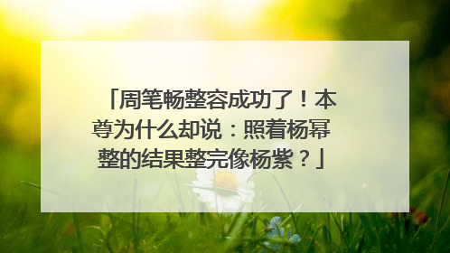 周笔畅整容成功了！本尊为什么却说：照着杨幂整的结果整完像杨紫？