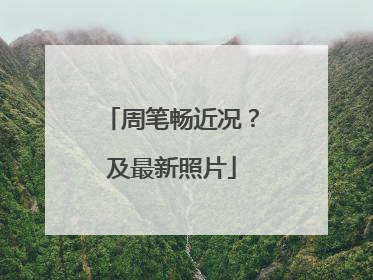 周笔畅近况？及最新照片
