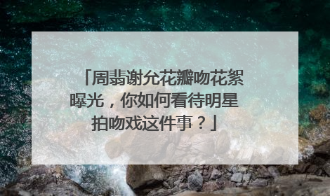 周翡谢允花瓣吻花絮曝光,你如何看待明星拍吻戏这件事?