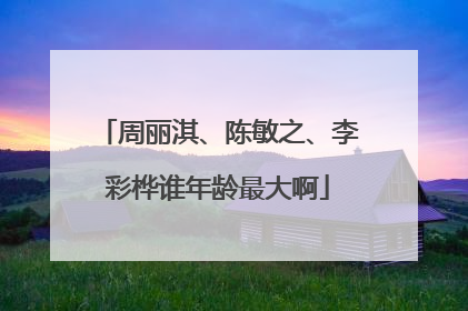周丽淇、陈敏之、李彩桦谁年龄最大啊