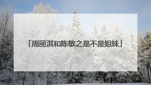 周丽淇和陈敏之是不是姐妹