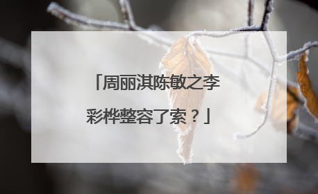 周丽淇陈敏之李彩桦整容了索?