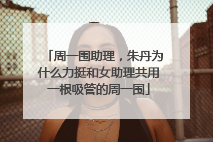周一围助理，朱丹为什么力挺和女助理共用一根吸管的周一围