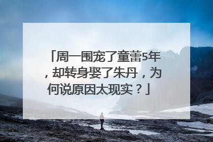 周一围宠了童蕾5年，却转身娶了朱丹，为何说原因太现实？