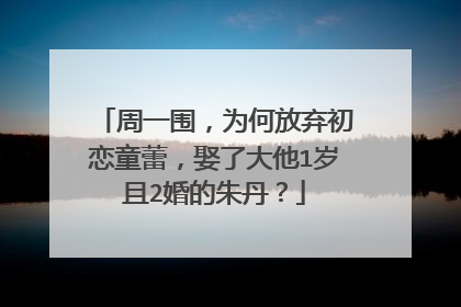 周一围，为何放弃初恋童蕾，娶了大他1岁且2婚的朱丹？
