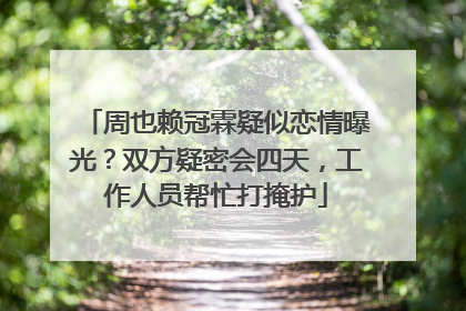 周也赖冠霖疑似恋情曝光？双方疑密会四天，工作人员帮忙打掩护