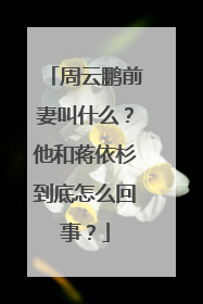 周云鹏前妻叫什么？他和蒋依杉到底怎么回事？