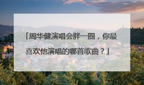 周华健演唱会胖一圈,你最喜欢他演唱的哪首歌曲?