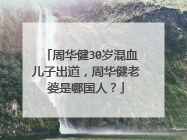 周华健30岁混血儿子出道，周华健老婆是哪国人？