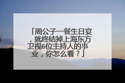 周公子一餐生日宴,就终结掉上海东方卫视6位主持人的事业,你怎么看?