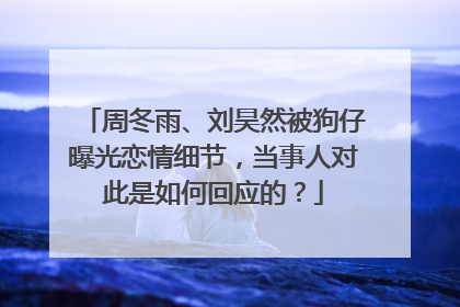 周冬雨、刘昊然被狗仔曝光恋情细节，当事人对此是如何回应的？