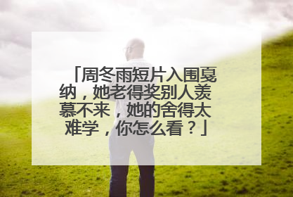 周冬雨短片入围戛纳,她老得奖别人羡慕不来,她的舍得太难学,你怎么看?