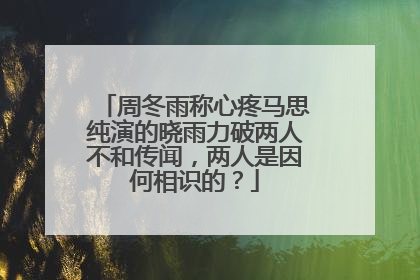 周冬雨称心疼马思纯演的晓雨力破两人不和传闻，两人是因何相识的？