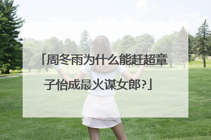 周冬雨为什么能赶超章子怡成最火谋女郎?