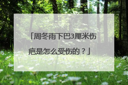 周冬雨下巴3厘米伤疤是怎么受伤的？