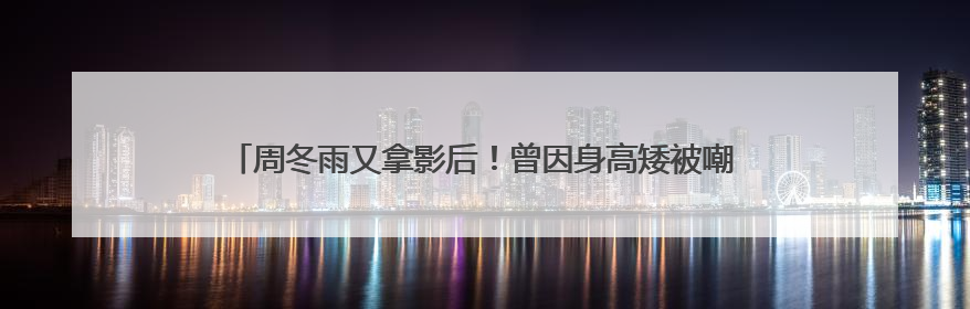 周冬雨又拿影后！曾因身高矮被嘲时尚黑洞，如今成小个子穿搭模板