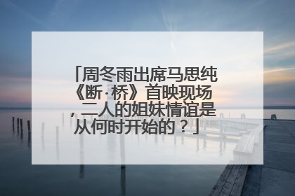 周冬雨出席马思纯《断·桥》首映现场，二人的姐妹情谊是从何时开始的？