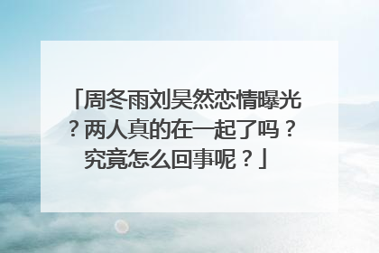 周冬雨刘昊然恋情曝光？两人真的在一起了吗？究竟怎么回事呢？