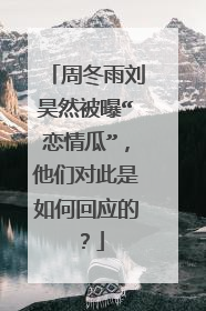 周冬雨刘昊然被曝“恋情瓜”，他们对此是如何回应的？