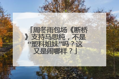 周冬雨包场《断桥》支持马思纯，不是“塑料姐妹”吗？这又是闹哪样？