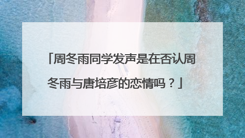 周冬雨同学发声是在否认周冬雨与唐培彦的恋情吗?
