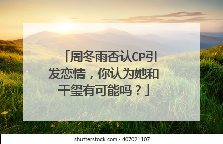 周冬雨否认CP引发恋情，你认为她和千玺有可能吗？