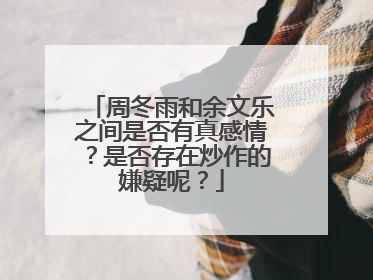 周冬雨和余文乐之间是否有真感情？是否存在炒作的嫌疑呢？