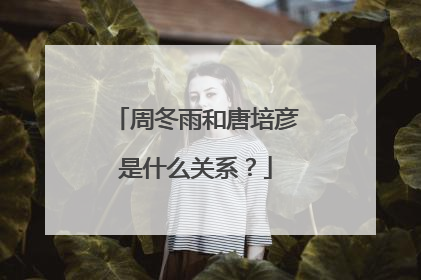 周冬雨和唐培彦是什么关系?