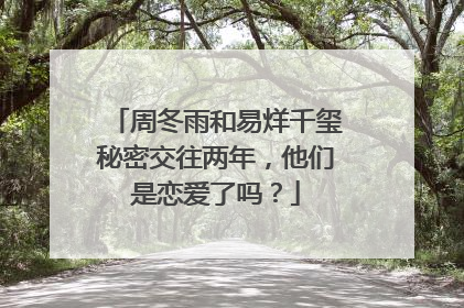 周冬雨和易烊千玺秘密交往两年,他们是恋爱了吗?