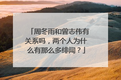 周冬雨和曾志伟有关系吗，两个人为什么有那么多绯闻？
