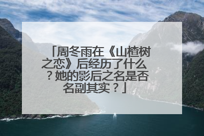 周冬雨在《山楂树之恋》后经历了什么？她的影后之名是否名副其实？
