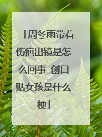 周冬雨带着伤疤出镜是怎么回事 创口贴女孩是什么梗