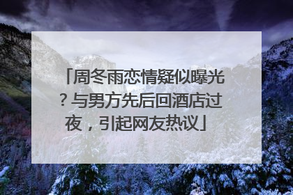 周冬雨恋情疑似曝光？与男方先后回酒店过夜，引起网友热议