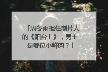 周冬雨担任制片人的《阳台上》，男主是哪位小鲜肉？