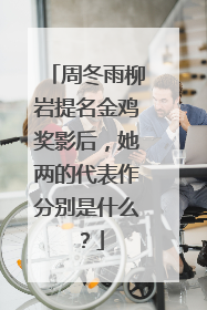 周冬雨柳岩提名金鸡奖影后，她两的代表作分别是什么？