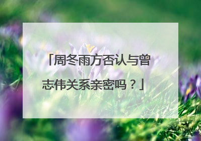 周冬雨方否认与曾志伟关系亲密吗?