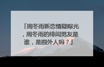 周冬雨新恋情疑曝光,周冬雨的绯闻男友是谁,是圈外人吗?