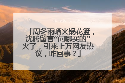 周冬雨晒火锅花篮,沈腾留言“问哪买的”火了,引来上万网友热议,咋回事?