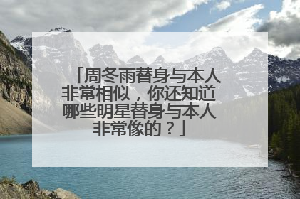 周冬雨替身与本人非常相似，你还知道哪些明星替身与本人非常像的？