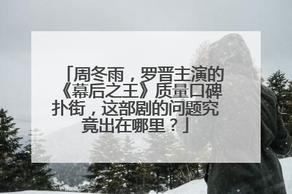 周冬雨,罗晋主演的《幕后之王》质量口碑扑街,这部剧的问题究竟出在哪里?