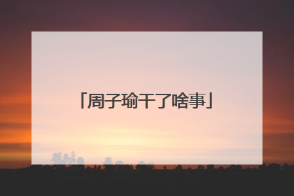 周子瑜干了啥事