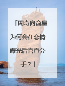 周奇向俞星为何会在恋情曝光后官宣分手？