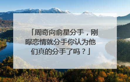 周奇向俞星分手，刚曝恋情就分手你认为他们真的分手了吗？