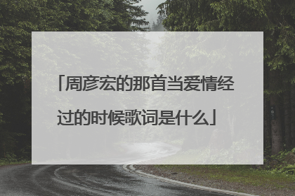 周彦宏的那首当爱情经过的时候歌词是什么