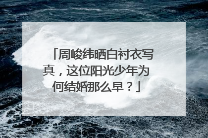 周峻纬晒白衬衣写真，这位阳光少年为何结婚那么早？