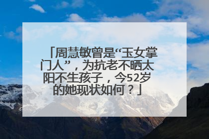 周慧敏曾是“玉女掌门人”,为抗老不晒太阳不生孩子,今52岁的她现状如何?