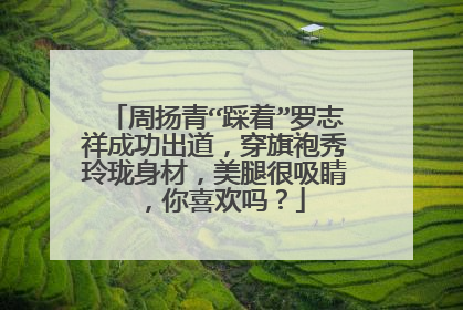 周扬青“踩着”罗志祥成功出道，穿旗袍秀玲珑身材，美腿很吸睛，你喜欢吗？