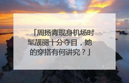 周扬青现身机场时髦靓丽十分夺目,她的穿搭有何讲究?