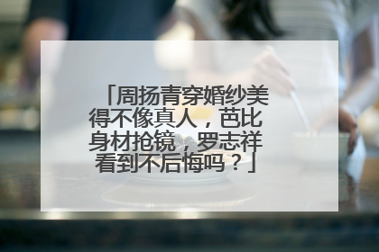 周扬青穿婚纱美得不像真人,芭比身材抢镜,罗志祥看到不后悔吗?
